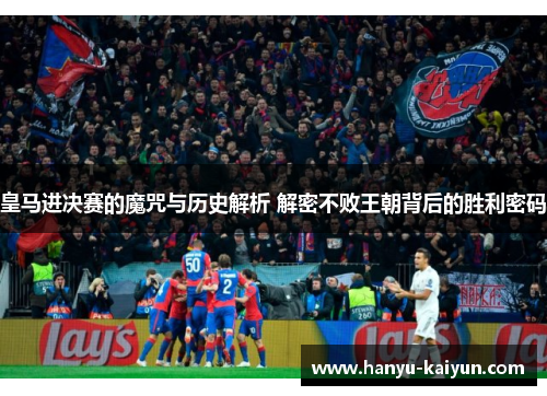 皇马进决赛的魔咒与历史解析 解密不败王朝背后的胜利密码