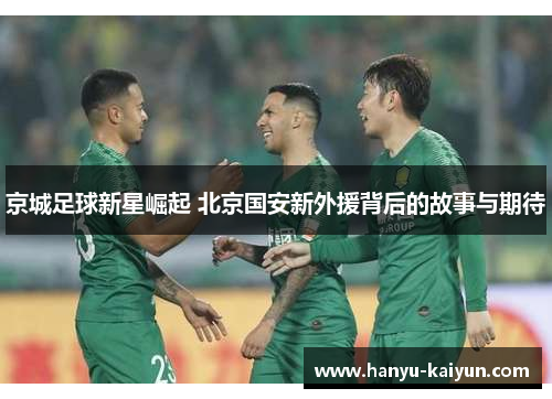 京城足球新星崛起 北京国安新外援背后的故事与期待