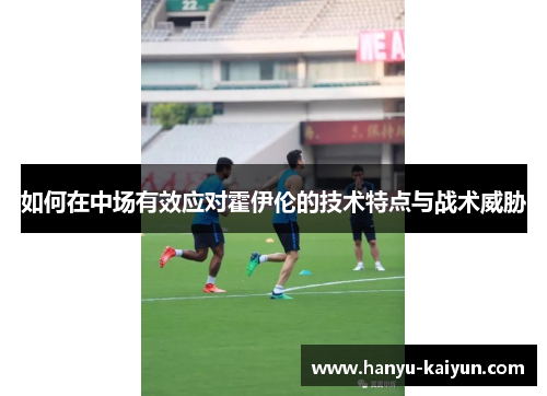 如何在中场有效应对霍伊伦的技术特点与战术威胁
