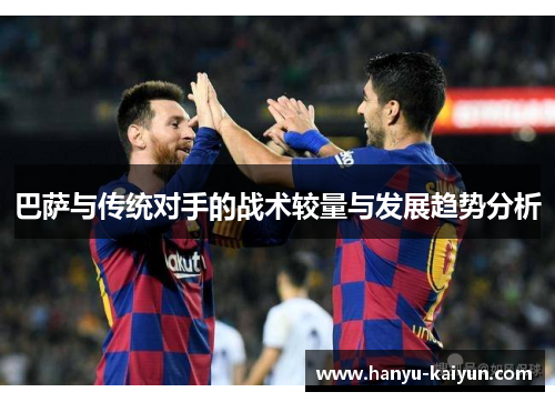 巴萨与传统对手的战术较量与发展趋势分析