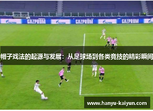 帽子戏法的起源与发展：从足球场到各类竞技的精彩瞬间