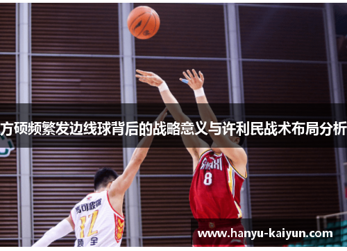 方硕频繁发边线球背后的战略意义与许利民战术布局分析