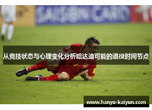 从竞技状态与心理变化分析哈达迪可能的退役时间节点