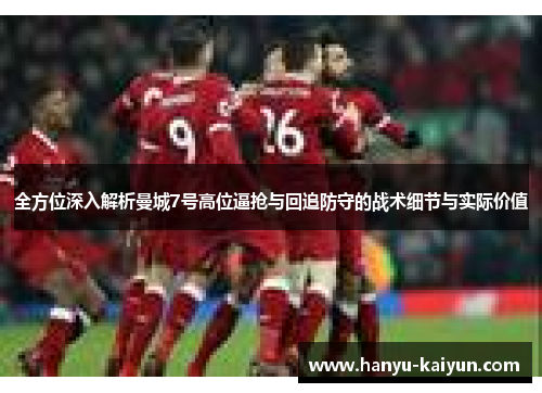 全方位深入解析曼城7号高位逼抢与回追防守的战术细节与实际价值