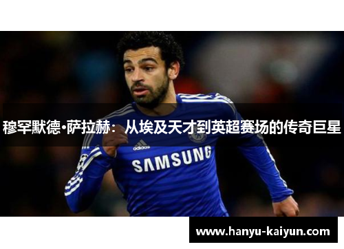 穆罕默德·萨拉赫：从埃及天才到英超赛场的传奇巨星