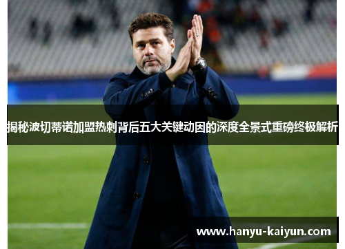 揭秘波切蒂诺加盟热刺背后五大关键动因的深度全景式重磅终极解析