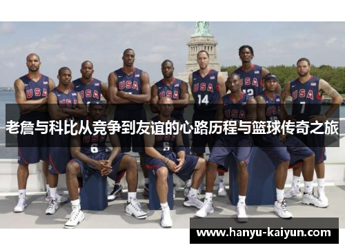 老詹与科比从竞争到友谊的心路历程与篮球传奇之旅