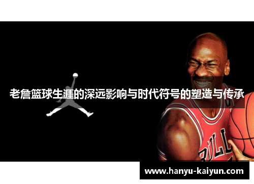 老詹篮球生涯的深远影响与时代符号的塑造与传承