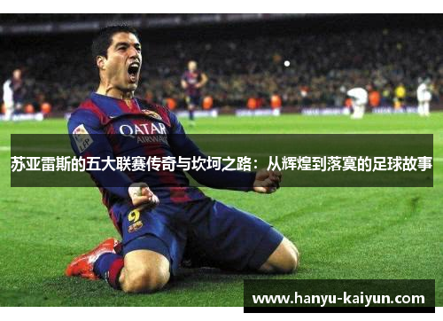 苏亚雷斯的五大联赛传奇与坎坷之路：从辉煌到落寞的足球故事