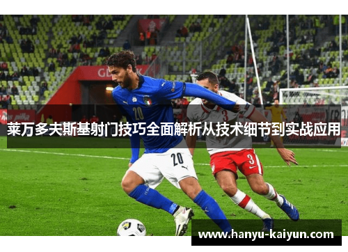 莱万多夫斯基射门技巧全面解析从技术细节到实战应用