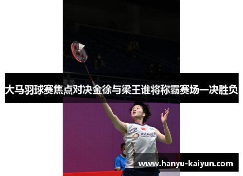 大马羽球赛焦点对决金徐与梁王谁将称霸赛场一决胜负