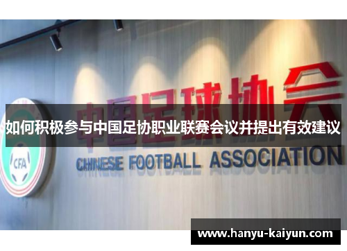 如何积极参与中国足协职业联赛会议并提出有效建议 如何积极参与中国足协职业联赛会议并提出有效建议