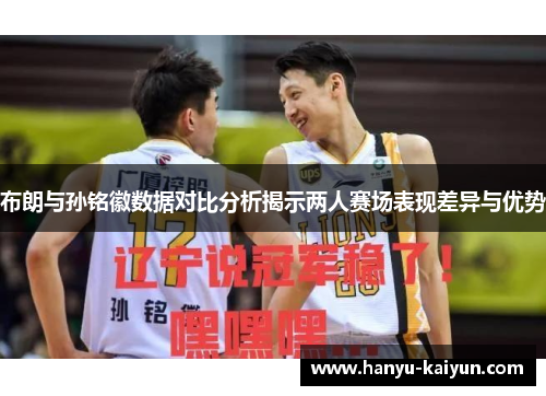 布朗与孙铭徽数据对比分析揭示两人赛场表现差异与优势 布朗与孙铭徽数据对比分析揭示两人赛场表现差异与优势