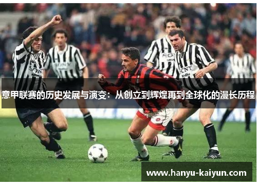 意甲联赛的历史发展与演变:从创立到辉煌再到全球化的漫长历程 意甲联赛的历史发展与演变:从创立到辉煌再到全球化的漫长历程