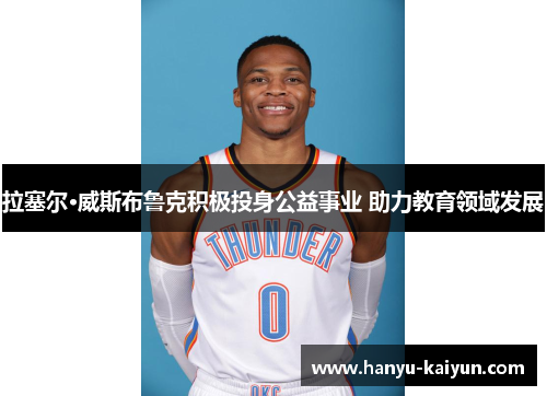 拉塞尔·威斯布鲁克积极投身公益事业 助力教育领域发展 拉塞尔·威斯布鲁克积极投身公益事业 助力教育领域发展