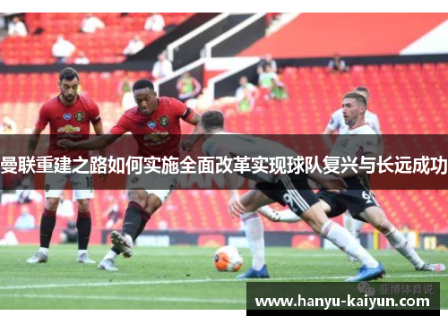 曼联重建之路如何实施全面改革实现球队复兴与长远成功