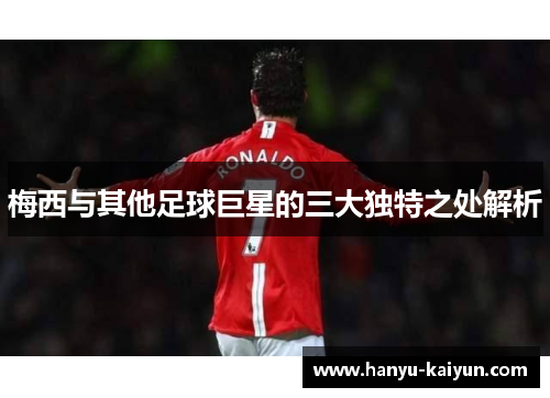 梅西与其他足球巨星的三大独特之处解析