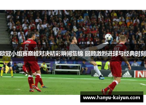 欧冠小组赛巅峰对决精彩瞬间集锦 回顾激烈进球与经典时刻 欧冠小组赛巅峰对决精彩瞬间集锦 回顾激烈进球与经典时刻