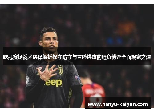 欧冠赛场战术抉择解析保守防守与冒险进攻的胜负博弈全面观察之道 欧冠赛场战术抉择解析保守防守与冒险进攻的胜负博弈全面观察之道