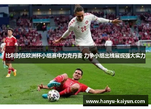 比利时在欧洲杯小组赛中力克丹麦 力争小组出线展现强大实力 比利时在欧洲杯小组赛中力克丹麦 力争小组出线展现强大实力
