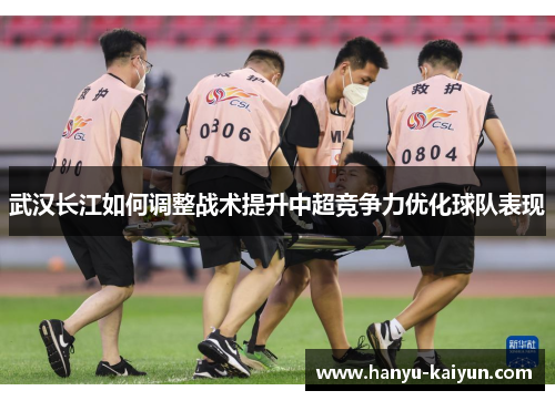 武汉长江如何调整战术提升中超竞争力优化球队表现 武汉长江如何调整战术提升中超竞争力优化球队表现