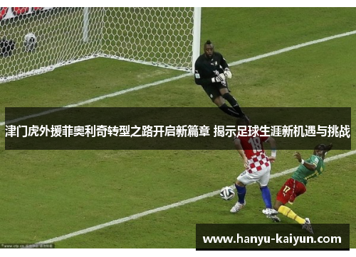 津门虎外援菲奥利奇转型之路开启新篇章 揭示足球生涯新机遇与挑战 津门虎外援菲奥利奇转型之路开启新篇章 揭示足球生涯新机遇与挑战