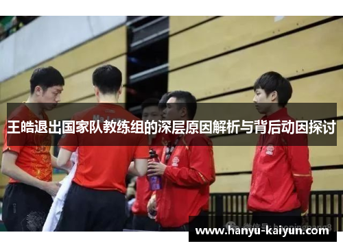 王皓退出国家队教练组的深层原因解析与背后动因探讨