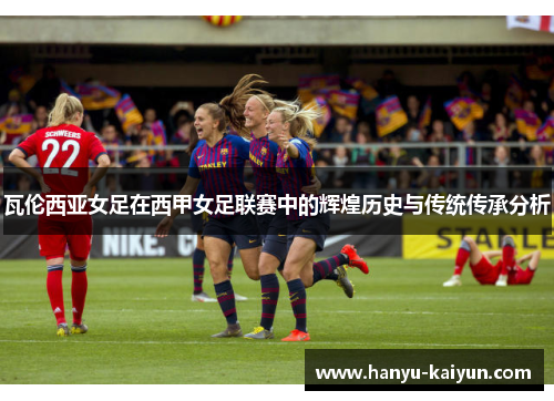 瓦伦西亚女足在西甲女足联赛中的辉煌历史与传统传承分析 瓦伦西亚女足在西甲女足联赛中的辉煌历史与传统传承分析