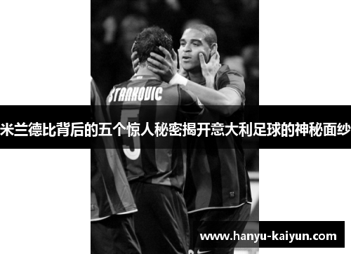 米兰德比背后的五个惊人秘密揭开意大利足球的神秘面纱 米兰德比背后的五个惊人秘密揭开意大利足球的神秘面纱