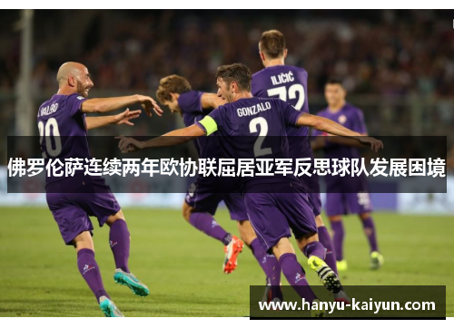 佛罗伦萨连续两年欧协联屈居亚军反思球队发展困境