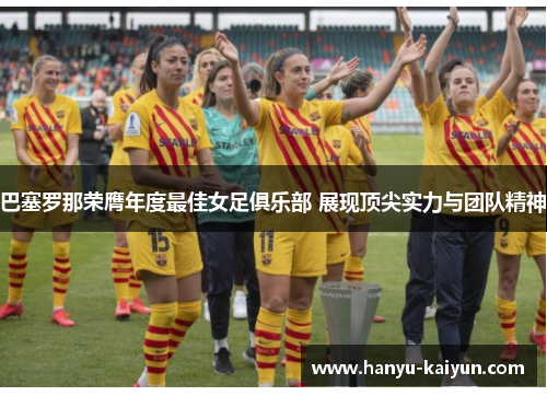 巴塞罗那荣膺年度最佳女足俱乐部 展现顶尖实力与团队精神
