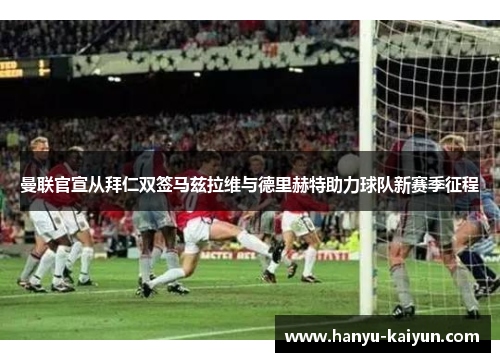 曼联官宣从拜仁双签马兹拉维与德里赫特助力球队新赛季征程
