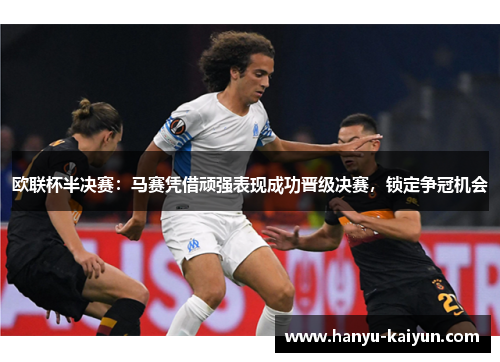 欧联杯半决赛:马赛凭借顽强表现成功晋级决赛,锁定争冠机会 欧联杯半决赛:马赛凭借顽强表现成功晋级决赛,锁定争冠机会