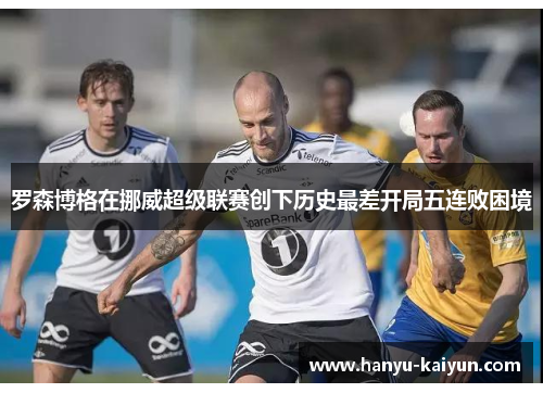 罗森博格在挪威超级联赛创下历史最差开局五连败困境